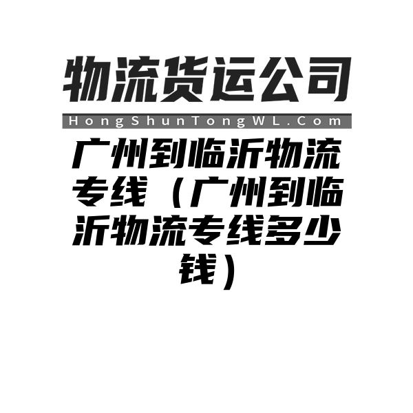 广州到临沂物流专线（广州到临沂物流专线多少钱）