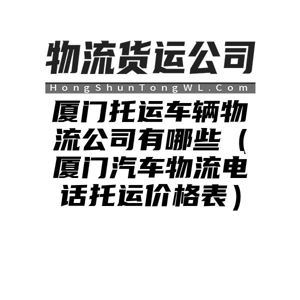 厦门托运车辆物流公司有哪些（厦门汽车物流电话托运价格表）