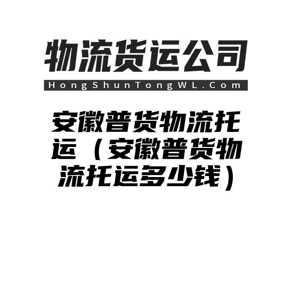 安徽普货物流托运（安徽普货物流托运多少钱）