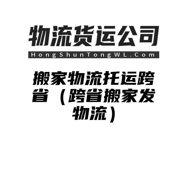 搬家物流托运跨省（跨省搬家发物流）