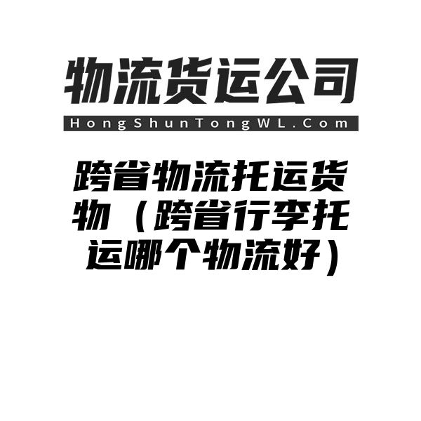 跨省物流托运货物（跨省行李托运哪个物流好）