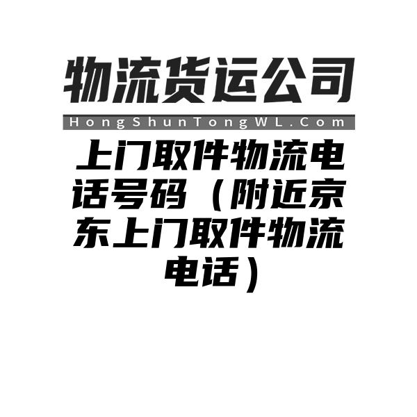 上门取件物流电话号码（附近京东上门取件物流电话）