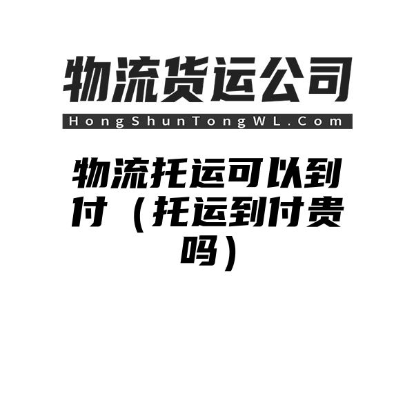 物流托运可以到付（托运到付贵吗）