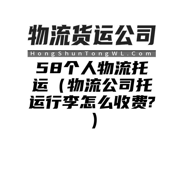 58个人物流托运（物流公司托运行李怎么收费?）