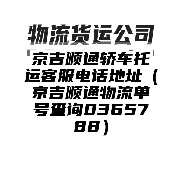 京吉顺通轿车托运客服电话地址（京吉顺通物流单号查询0365788）