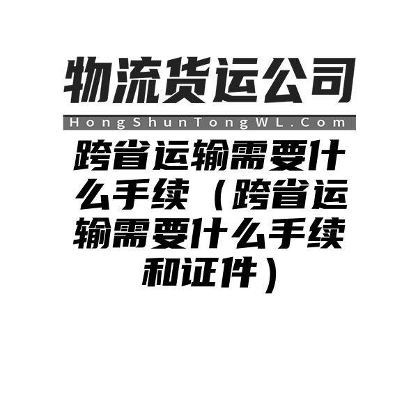 跨省运输需要什么手续（跨省运输需要什么手续和证件）