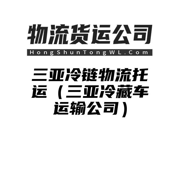 三亚冷链物流托运（三亚冷藏车运输公司）