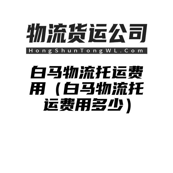 白马物流托运费用（白马物流托运费用多少）