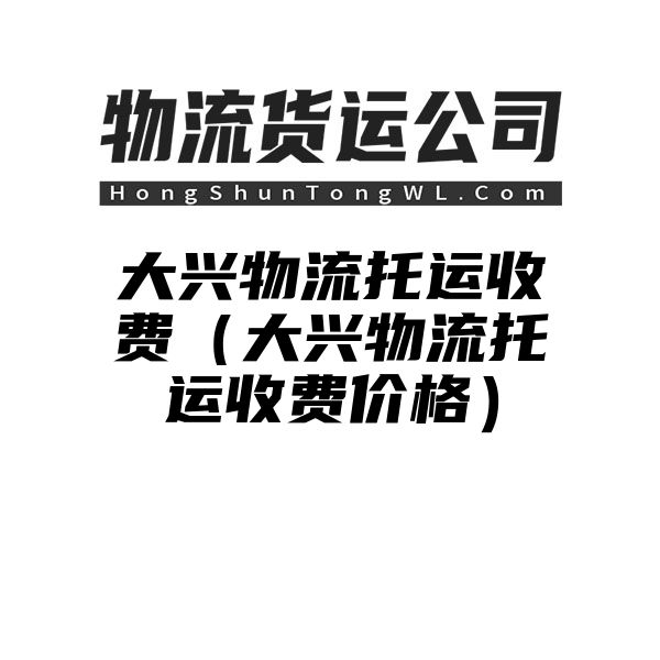 大兴物流托运收费（大兴物流托运收费价格）