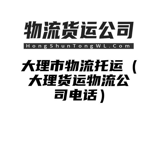 大理市物流托运（大理货运物流公司电话）