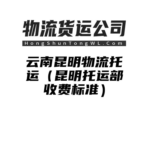 云南昆明物流托运（昆明托运部收费标准）