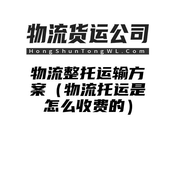 物流整托运输方案（物流托运是怎么收费的）