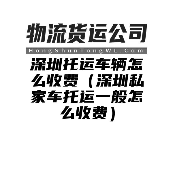 深圳托运车辆怎么收费（深圳私家车托运一般怎么收费）