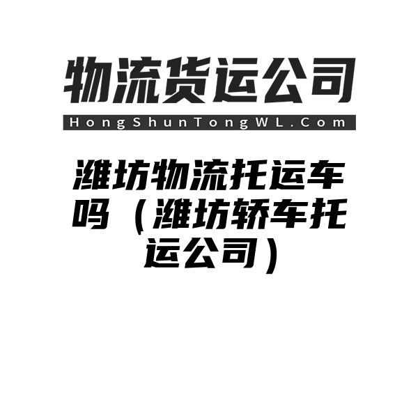 潍坊物流托运车吗（潍坊轿车托运公司）