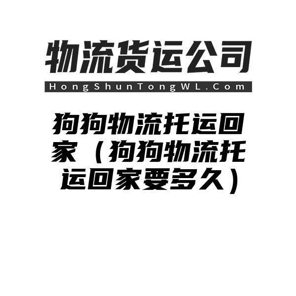 狗狗物流托运回家（狗狗物流托运回家要多久）