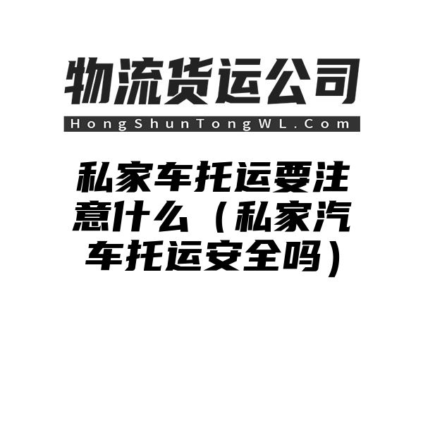 私家车托运要注意什么（私家汽车托运安全吗）