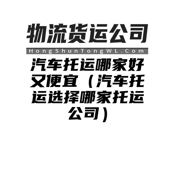 汽车托运哪家好又便宜（汽车托运选择哪家托运公司）