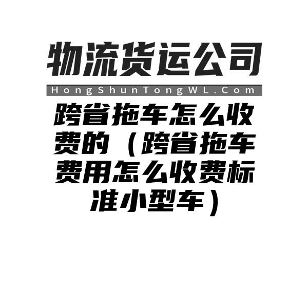 跨省拖车怎么收费的（跨省拖车费用怎么收费标准小型车）