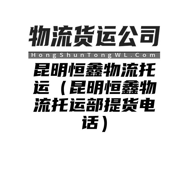 昆明恒鑫物流托运（昆明恒鑫物流托运部提货电话）