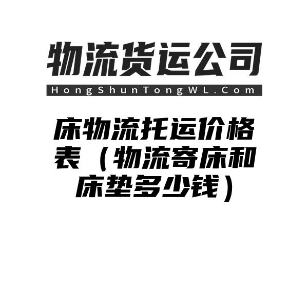 床物流托运价格表（物流寄床和床垫多少钱）