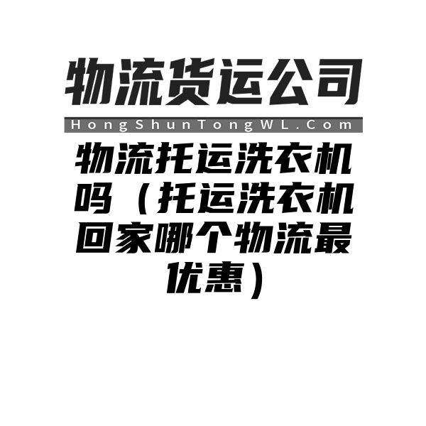 物流托运洗衣机吗（托运洗衣机回家哪个物流最优惠）