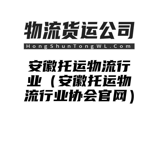 安徽托运物流行业（安徽托运物流行业协会官网）