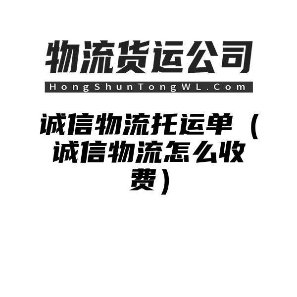 诚信物流托运单（诚信物流怎么收费）