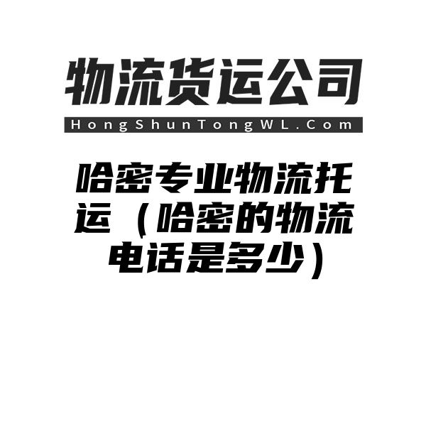 哈密专业物流托运（哈密的物流电话是多少）