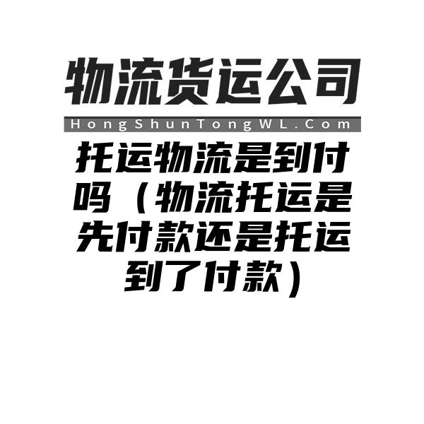 托运物流是到付吗（物流托运是先付款还是托运到了付款）