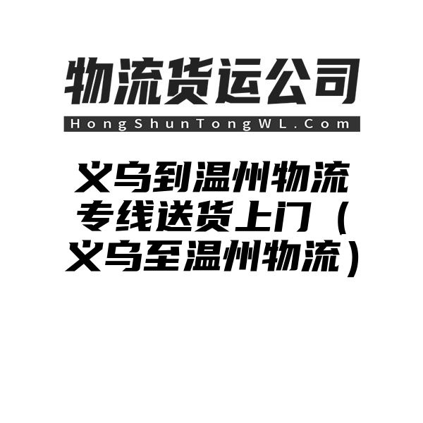 义乌到温州物流专线送货上门（义乌至温州物流）