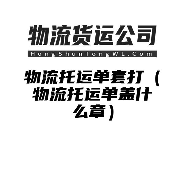 物流托运单套打（物流托运单盖什么章）