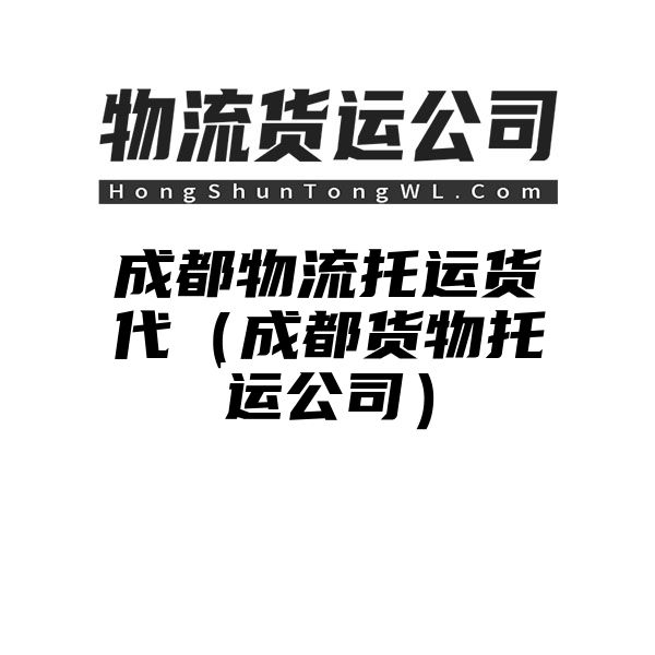 成都物流托运货代（成都货物托运公司）