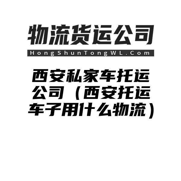 西安私家车托运公司（西安托运车子用什么物流）