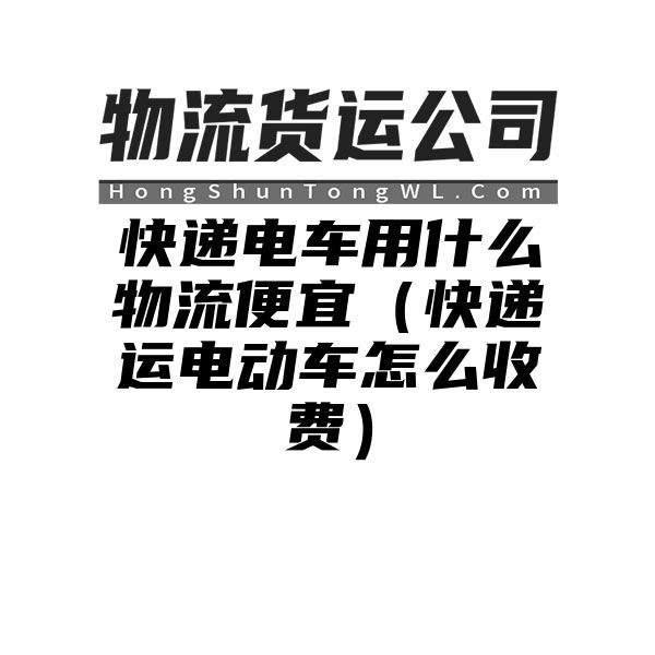 快递电车用什么物流便宜（快递运电动车怎么收费）