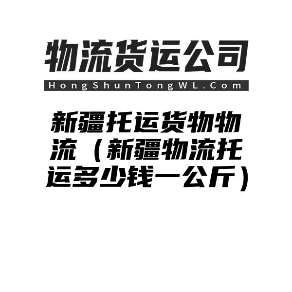 新疆托运货物物流（新疆物流托运多少钱一公斤）