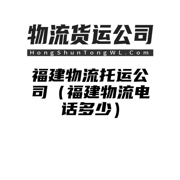 福建物流托运公司（福建物流电话多少）