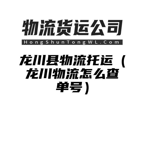 龙川县物流托运（龙川物流怎么查单号）