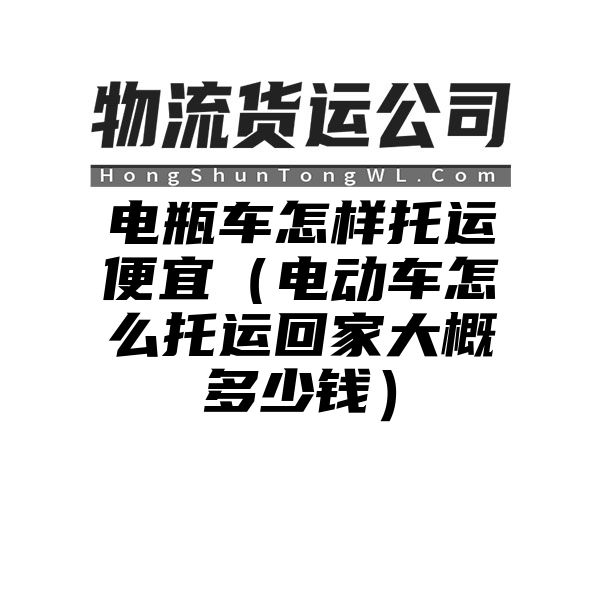 电瓶车怎样托运便宜（电动车怎么托运回家大概多少钱）