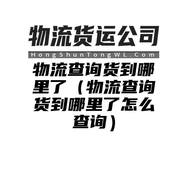 物流查询货到哪里了（物流查询货到哪里了怎么查询）