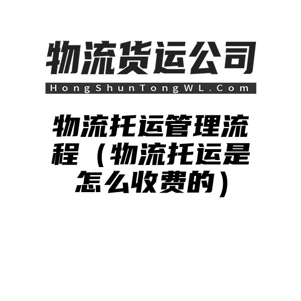 物流托运管理流程（物流托运是怎么收费的）