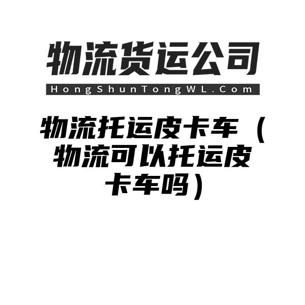 物流托运皮卡车（物流可以托运皮卡车吗）