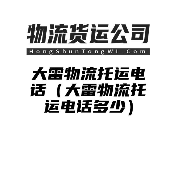 大雷物流托运电话（大雷物流托运电话多少）