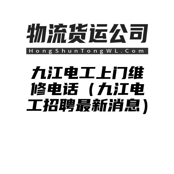 九江电工上门维修电话（九江电工招聘最新消息）