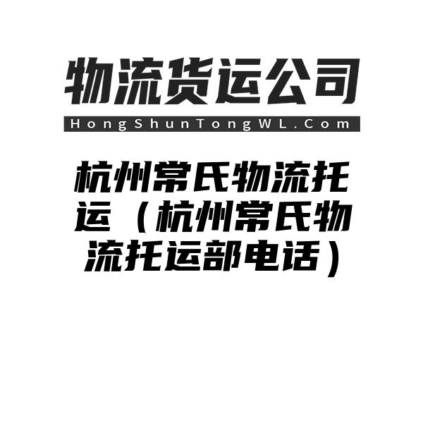 杭州常氏物流托运（杭州常氏物流托运部电话）